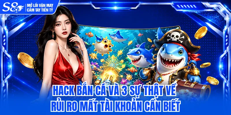 Hack Bắn Cá Và 3 Sự Thật Về Rủi Ro Mất Tài Khoản Cần Biết